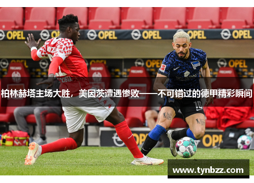 柏林赫塔主场大胜，美因茨遭遇惨败——不可错过的德甲精彩瞬间