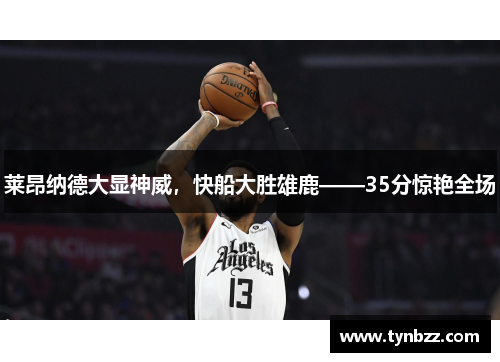 莱昂纳德大显神威，快船大胜雄鹿——35分惊艳全场