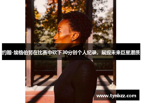 约翰-埃格伯努在比赛中砍下30分创个人纪录，展现未来巨星潜质