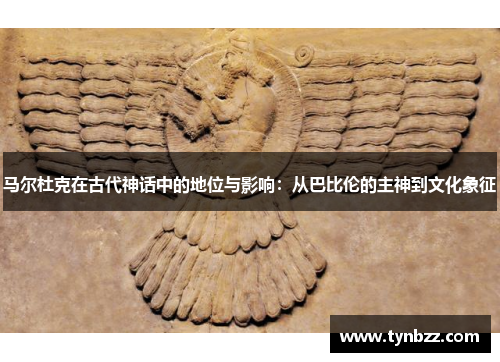 马尔杜克在古代神话中的地位与影响：从巴比伦的主神到文化象征