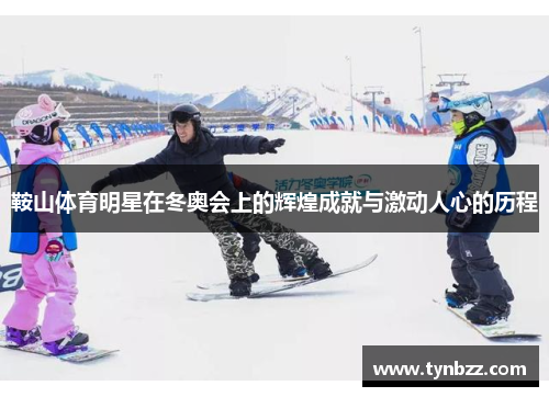 鞍山体育明星在冬奥会上的辉煌成就与激动人心的历程