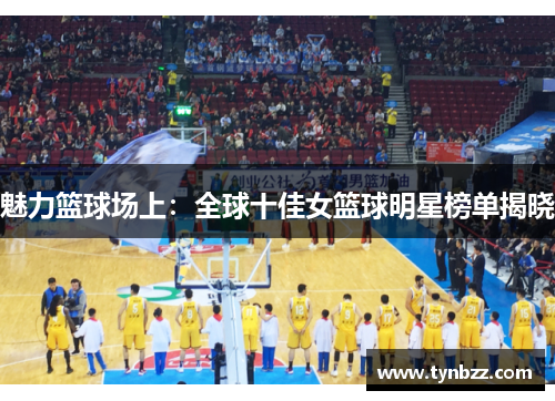 魅力篮球场上：全球十佳女篮球明星榜单揭晓