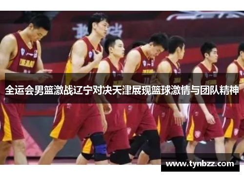 全运会男篮激战辽宁对决天津展现篮球激情与团队精神