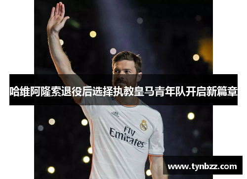 哈维阿隆索退役后选择执教皇马青年队开启新篇章