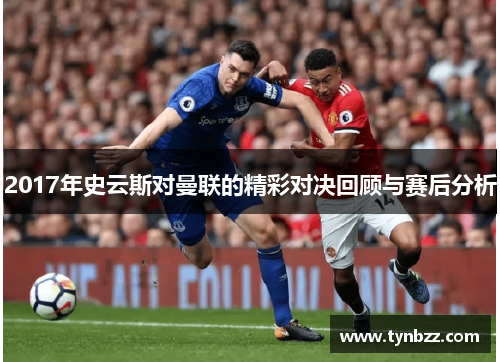 2017年史云斯对曼联的精彩对决回顾与赛后分析