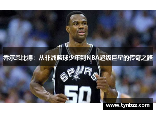 乔尔恩比德：从非洲篮球少年到NBA超级巨星的传奇之路