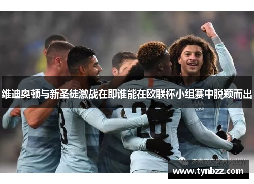 维迪奥顿与新圣徒激战在即谁能在欧联杯小组赛中脱颖而出