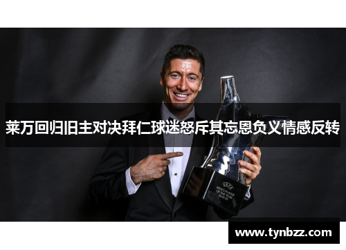 莱万回归旧主对决拜仁球迷怒斥其忘恩负义情感反转