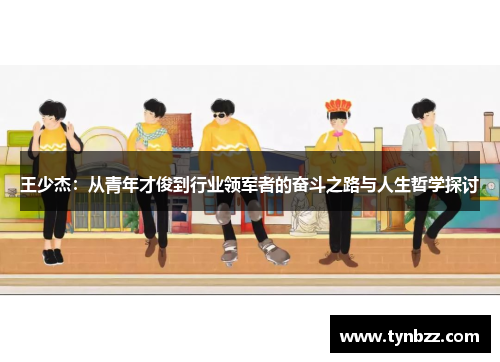 王少杰：从青年才俊到行业领军者的奋斗之路与人生哲学探讨