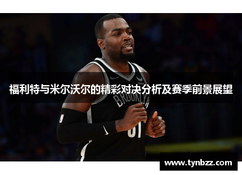 福利特与米尔沃尔的精彩对决分析及赛季前景展望