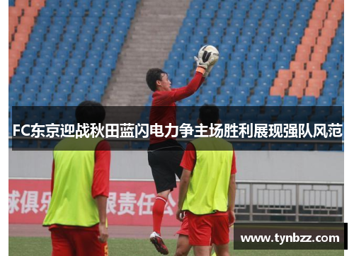 FC东京迎战秋田蓝闪电力争主场胜利展现强队风范