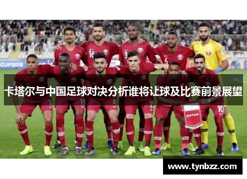 卡塔尔与中国足球对决分析谁将让球及比赛前景展望